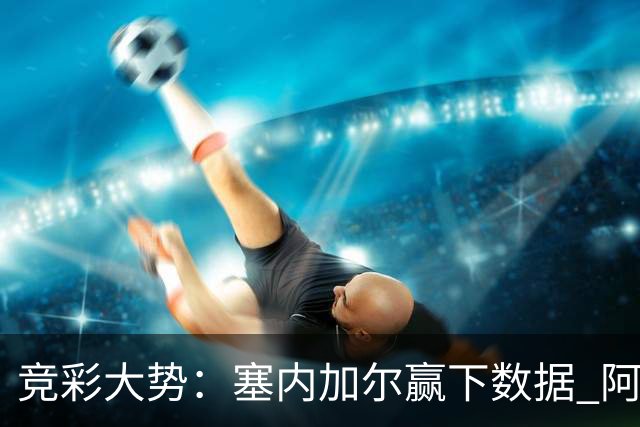 竞彩大势：塞内加尔赢下数据 阿根廷完胜